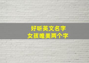 好听英文名字女孩唯美两个字,好听的英语名字女女生英文名字唯美简单