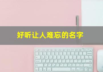 好听让人难忘的名字,好听让人难忘的名字女