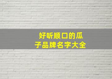 好听顺口的瓜子品牌名字大全,好听好记的瓜子店名字