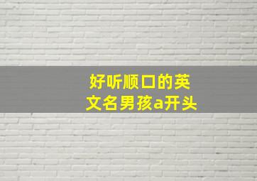 好听顺口的英文名男孩a开头,a开头的男孩儿英文名