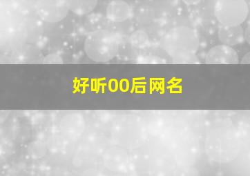 好听00后网名,00后网名女生小清新