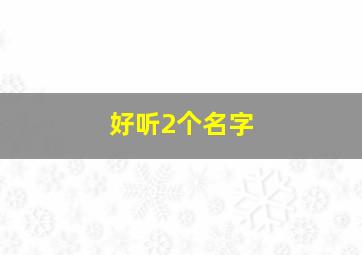 好听2个名字,好听的名字有哪些两个字