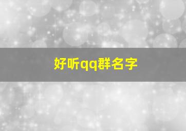 好听qq群名字,好听的群名称大全qq群名字大全