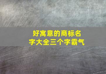 好寓意的商标名字大全三个字霸气,好寓意的商标名字大全三个字霸气女