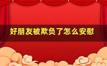 好朋友被欺负了怎么安慰,朋友受欺负了拿啥话安慰她