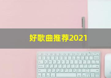 好歌曲推荐2021,好听的歌曲2021年最火