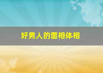 好男人的面相体相,如何看男人面相好男人面相