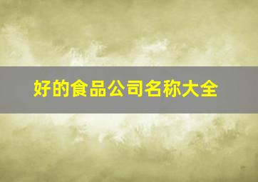 好的食品公司名称大全,好的食品公司名称大全四个字