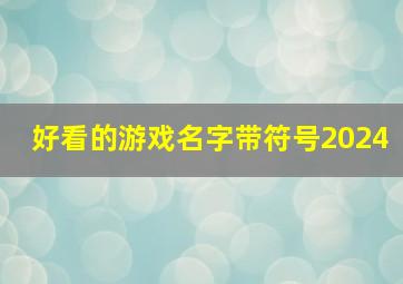 好看的游戏名字带符号2024,好看的游戏名字带符号2024版