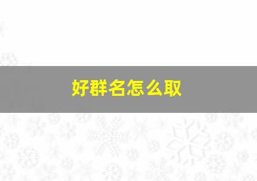 好群名怎么取,群名怎么取霸气