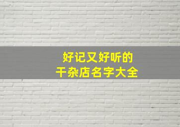 好记又好听的干杂店名字大全,适合干杂店的名字