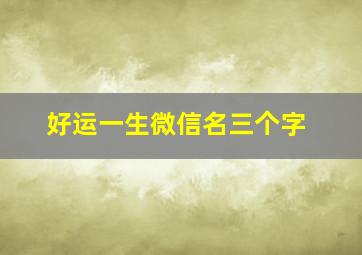 好运一生微信名三个字,好运一生微信名三个字男生