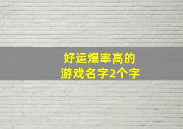 好运爆率高的游戏名字2个字,好运爆率高的游戏名字2个字女生