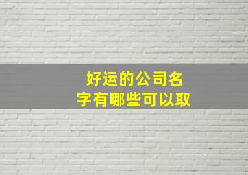 好运的公司名字有哪些可以取,好运的公司名称