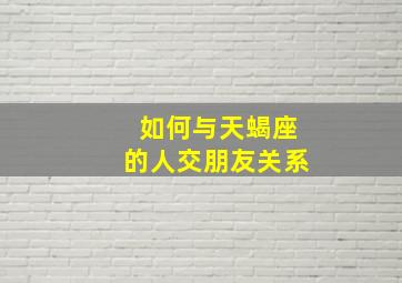 如何与天蝎座的人交朋友关系,如何与天蝎座的人交往