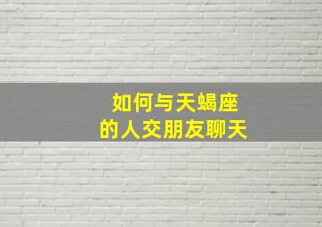 如何与天蝎座的人交朋友聊天,与天蝎女聊天有什么技巧