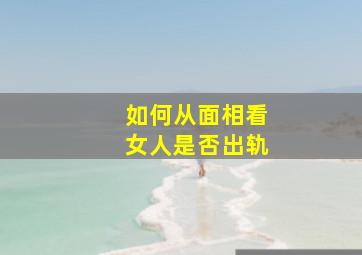 如何从面相看女人是否出轨,面相能看出一个女人出轨吗