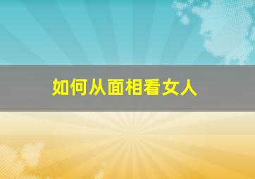 如何从面相看女人,从五官面相看女人命运