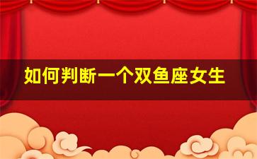 如何判断一个双鱼座女生,如何判断一个双鱼座女生的性格