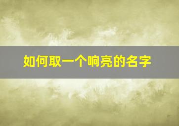 如何取一个响亮的名字,怎么取一个好名称