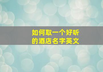 如何取一个好听的酒店名字英文,英文酒店名称