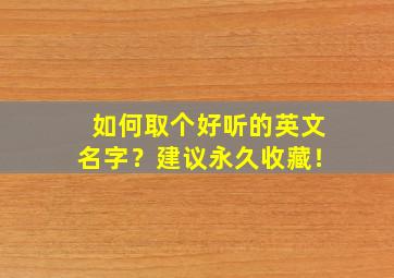 如何取个好听的英文名字？建议永久收藏！,取一个好听的英语名