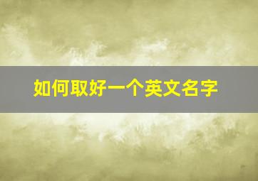 如何取好一个英文名字,怎么样取一个英文名