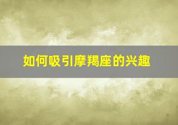 如何吸引摩羯座的兴趣,怎么吸引摩羯男更进一步发展