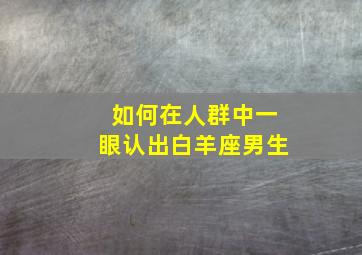 如何在人群中一眼认出白羊座男生,如何在人群中一眼认出白羊座男生呢