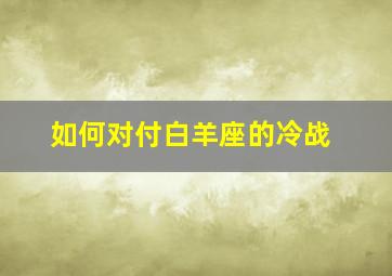 如何对付白羊座的冷战,如何应对白羊座的冷淡