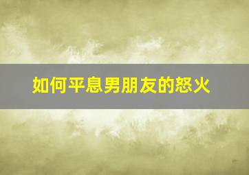 如何平息男朋友的怒火,怎么怒男朋友对话