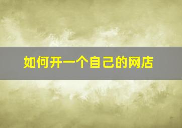 如何开一个自己的网店,开一个网店需要多少钱的费用