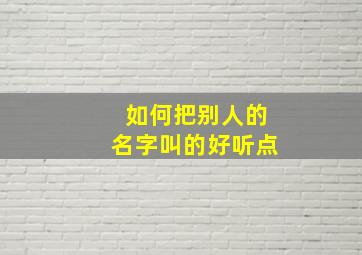 如何把别人的名字叫的好听点