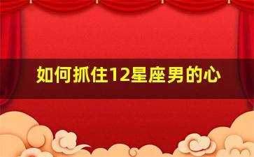 如何抓住12星座男的心,男人也是需要被哄被疼教你怎么收服12星座的男人心