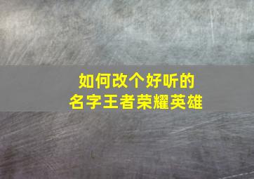 如何改个好听的名字王者荣耀英雄,王者荣耀英雄名字改的网名