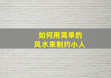 如何用简单的风水来制约小人,如何用风水治小人