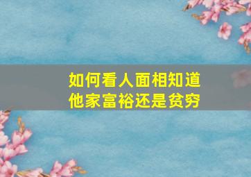 如何看人面相知道他家富裕还是贫穷,如何从面相看对方家境