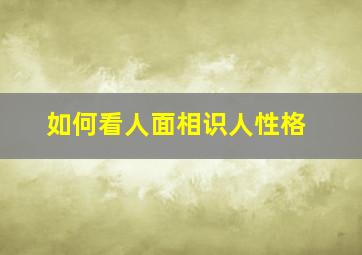 如何看人面相识人性格,从面相看一个人的性格