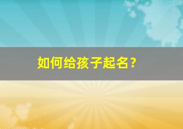 如何给孩子起名？,如何给孩子起名字知乎