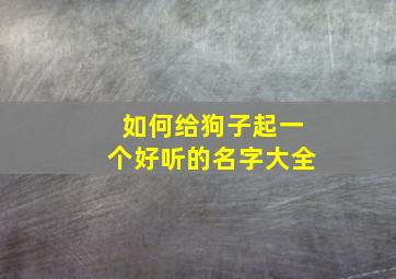 如何给狗子起一个好听的名字大全,帮我给狗子起个名字