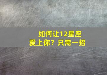 如何让12星座爱上你？只需一招,如何让十二星座喜欢