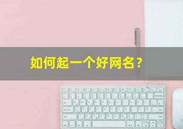 如何起一个好网名？,怎么能起个好网名