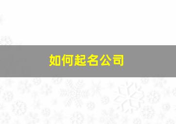 如何起名公司,开公司怎么取名字