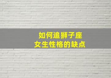 如何追狮子座女生性格的缺点,如何追狮子座的女孩子