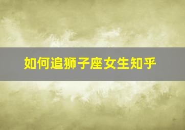 如何追狮子座女生知乎,如何追狮子座女生知乎文章