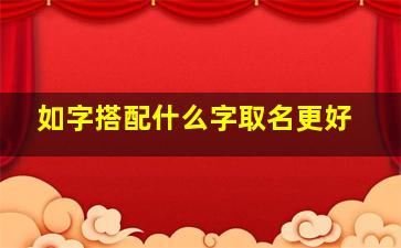 如字搭配什么字取名更好,如字和什么字搭配取名