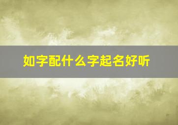 如字配什么字起名好听,如字搭配什么字取名更好