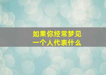 如果你经常梦见一个人代表什么,如果你经常梦见一个人代表什么生肖