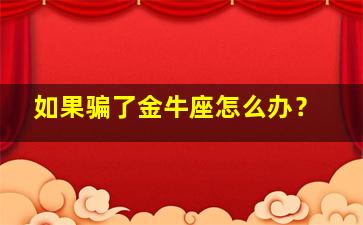 如果骗了金牛座怎么办？,欺骗了金牛座男怎么原谅