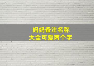 妈妈备注名称大全可爱两个字,妈妈备注昵称